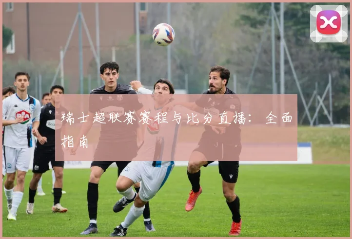 瑞士超联赛赛程与比分直播：全面指南