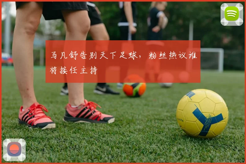 马凡舒告别天下足球，粉丝热议谁将接任主持
