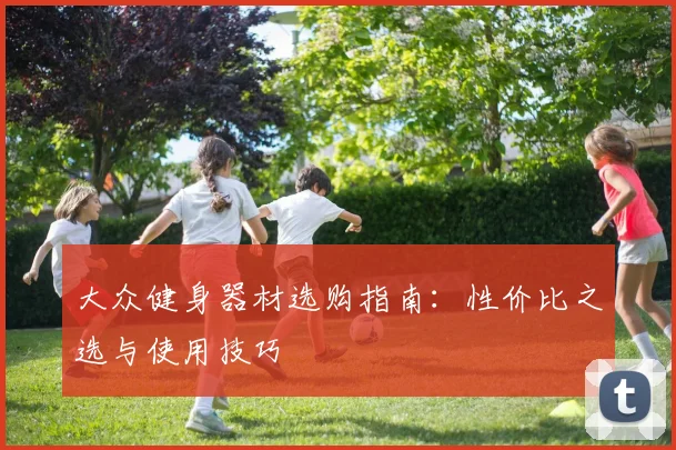 大众健身器材选购指南:性价比之选与使用技巧