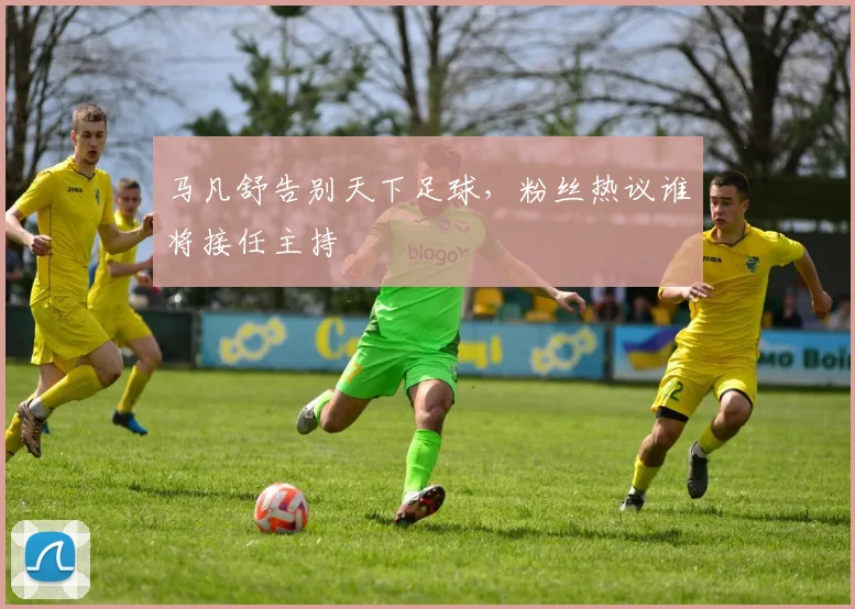 马凡舒告别天下足球，粉丝热议谁将接任主持