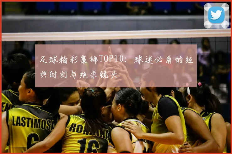足球精彩集锦TOP10：球迷必看的经典时刻与绝杀镜头