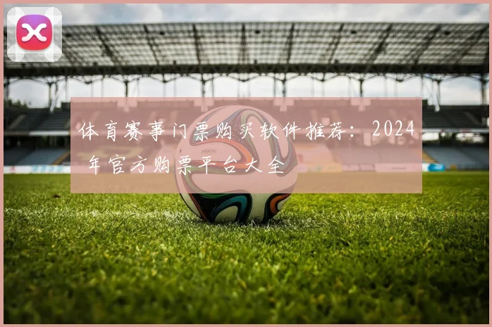 体育赛事门票购买软件推荐：2024 年官方购票平台大全