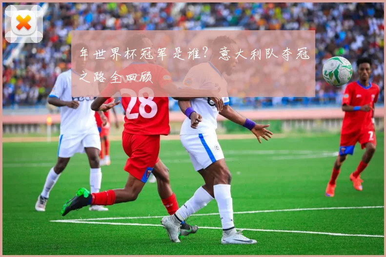 年世界杯冠军是谁?意大利队夺冠之路全回顾