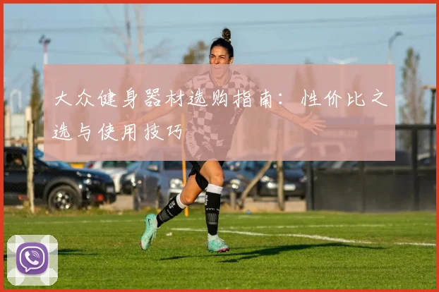 大众健身器材选购指南：性价比之选与使用技巧
