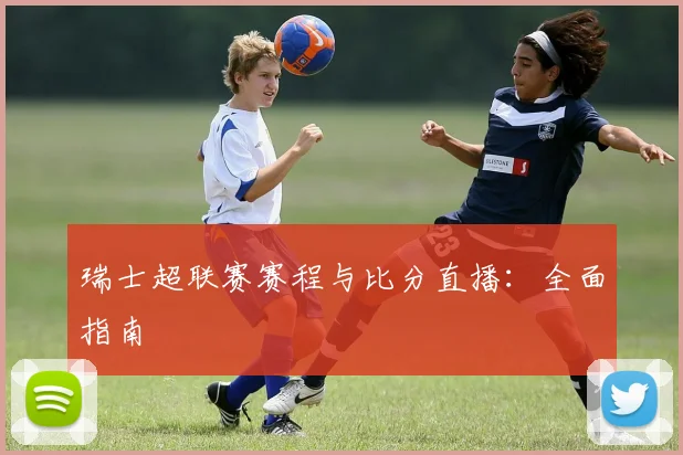 瑞士超联赛赛程与比分直播：全面指南