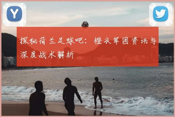 探秘荷兰足球吧：橙衣军团资讯与深度战术解析